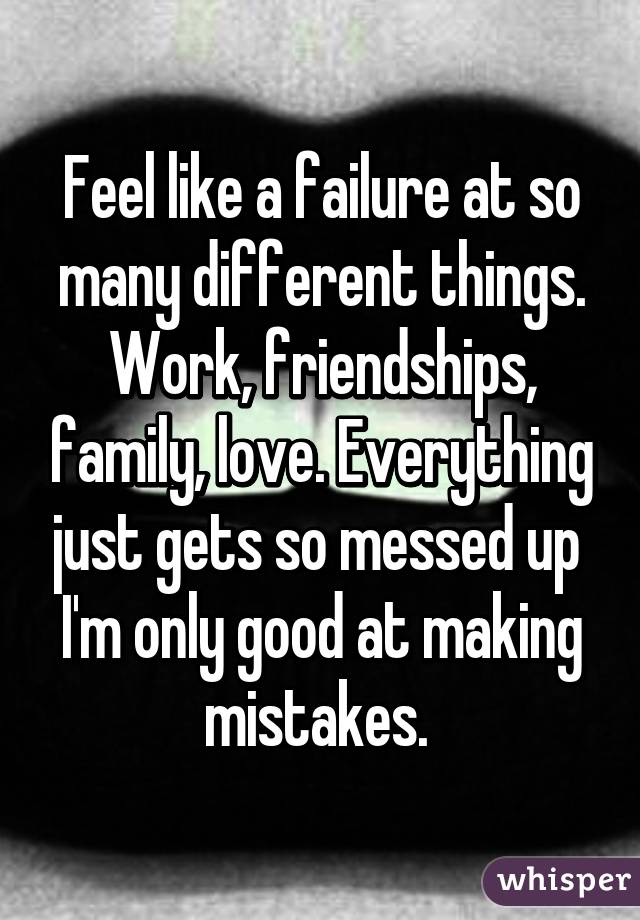 Feel like a failure at so many different things. Work, friendships, family, love. Everything just gets so messed up  I'm only good at making mistakes. 