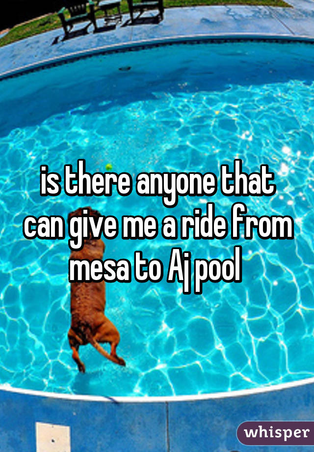 is there anyone that can give me a ride from mesa to Aj pool 