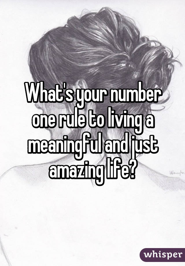 What's your number one rule to living a meaningful and just amazing life?