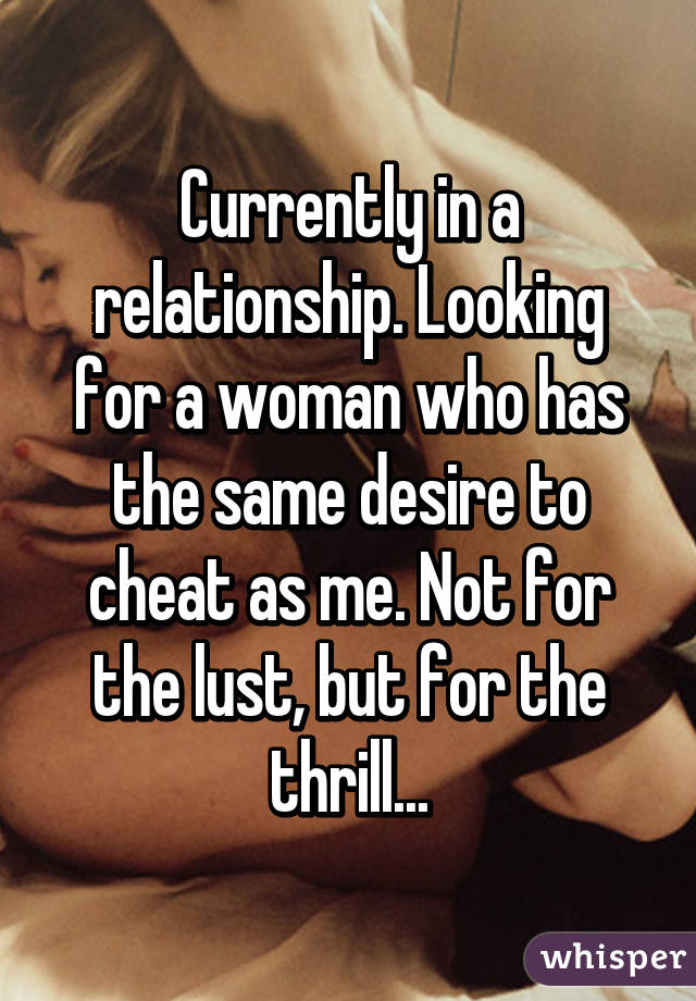 Currently in a relationship. Looking for a woman who has the same desire to cheat as me. Not for the lust, but for the thrill...