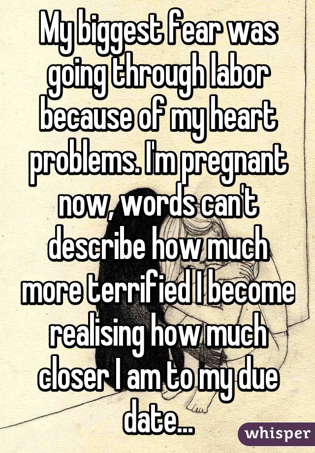 My biggest fear was going through labor because of my heart problems. I'm pregnant now, words can't describe how much more terrified I become realising how much closer I am to my due date...