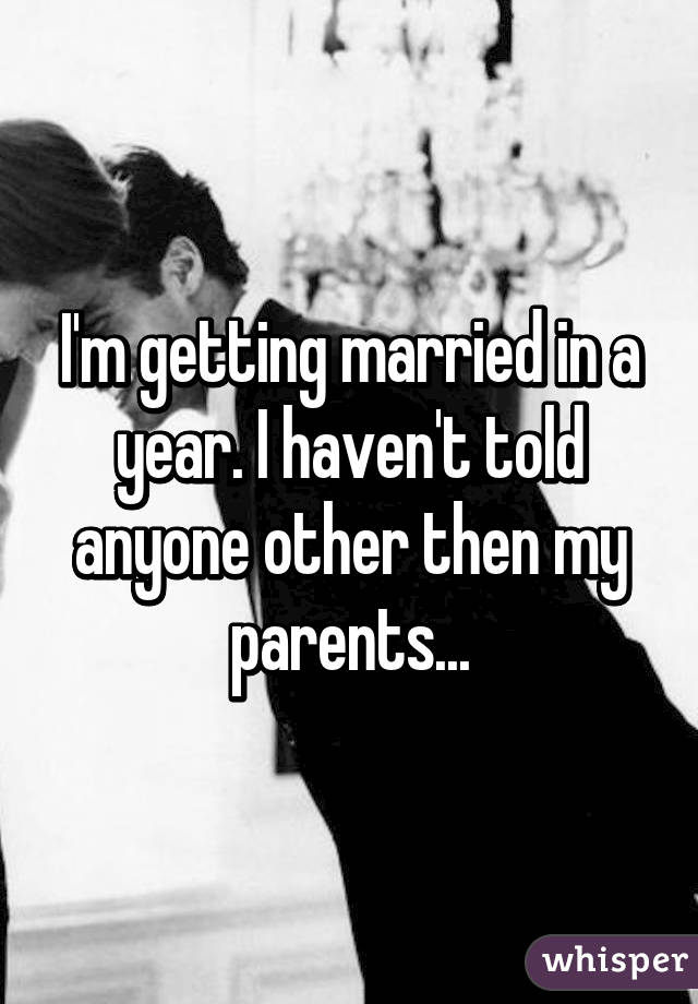 I'm getting married in a year. I haven't told anyone other then my parents...