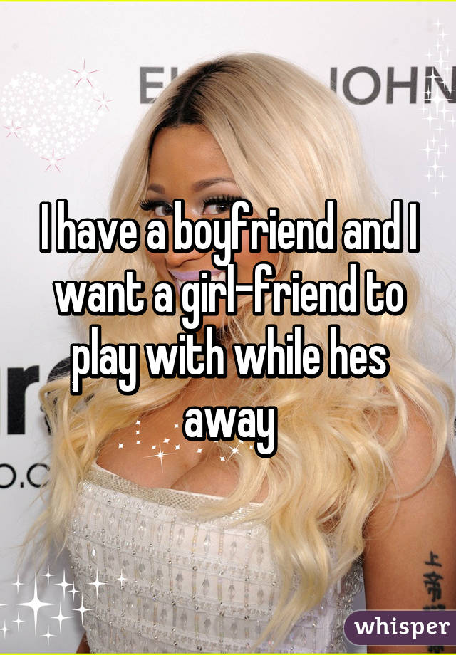 I have a boyfriend and I want a girl-friend to play with while hes away