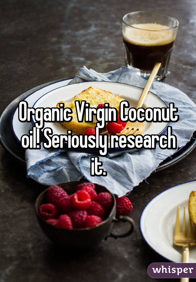 Organic Virgin Coconut oil! Seriously research it.