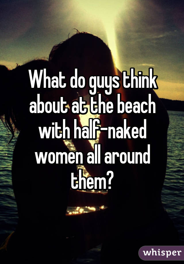 What do guys think about at the beach with half-naked women all around them?