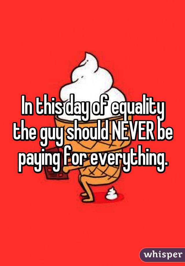 In this day of equality the guy should NEVER be paying for everything.