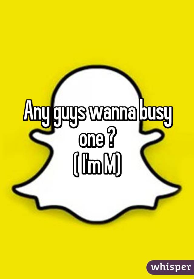 Any guys wanna busy one ?
( I'm M)