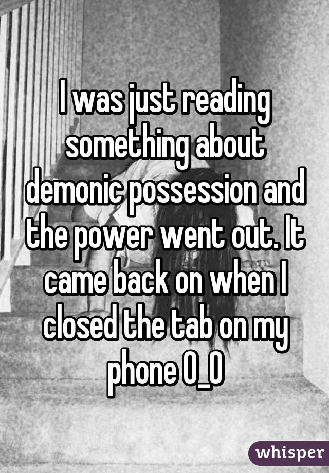 I was just reading something about demonic possession and the power went out. It came back on when I closed the tab on my phone O_O