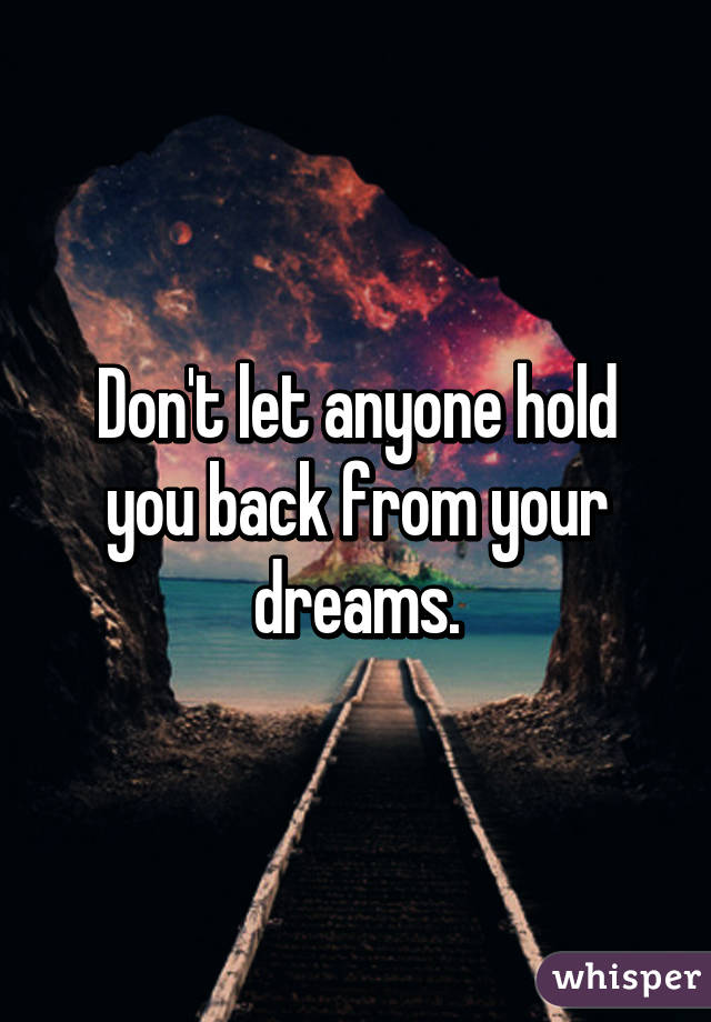 Don't let anyone hold you back from your dreams.