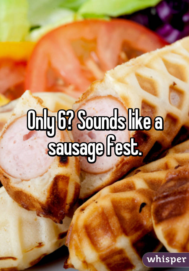 Only 6? Sounds like a sausage fest.