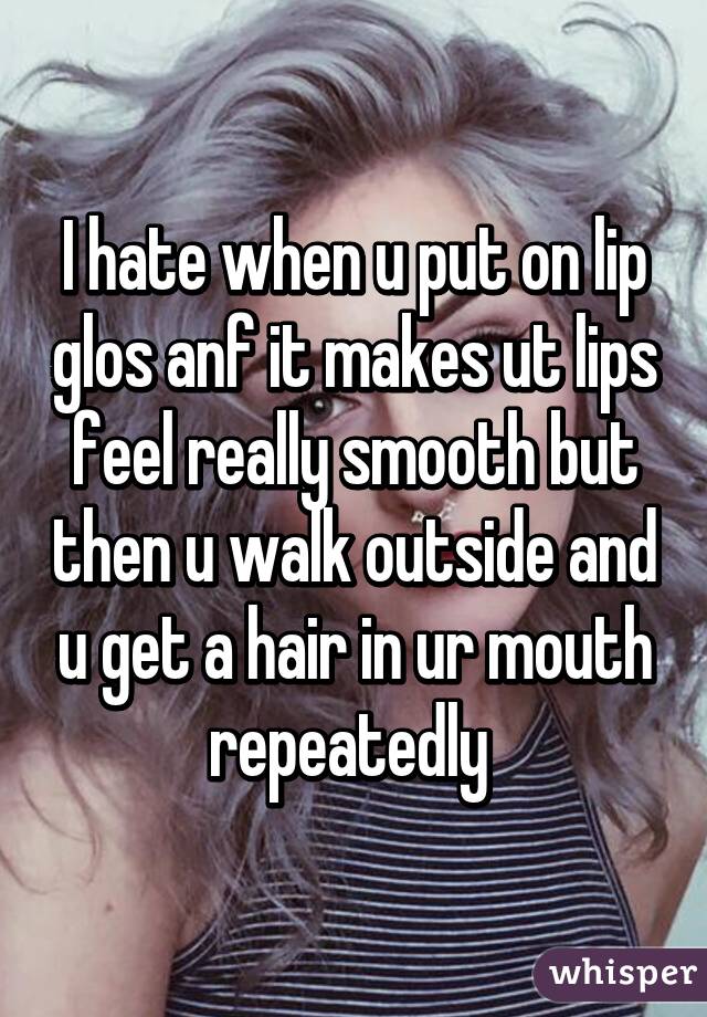 I hate when u put on lip glos anf it makes ut lips feel really smooth but then u walk outside and u get a hair in ur mouth repeatedly 