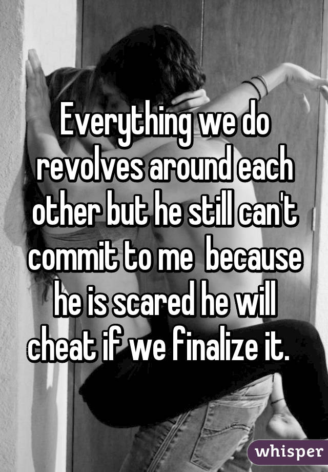 Everything we do revolves around each other but he still can't commit to me  because he is scared he will cheat if we finalize it.  