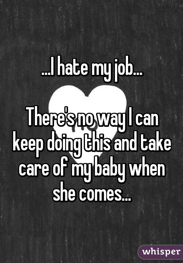 ...I hate my job...

There's no way I can keep doing this and take care of my baby when she comes...