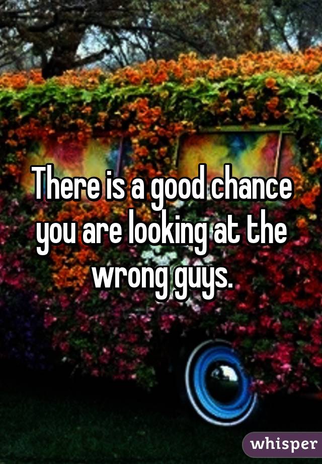 There is a good chance you are looking at the wrong guys.