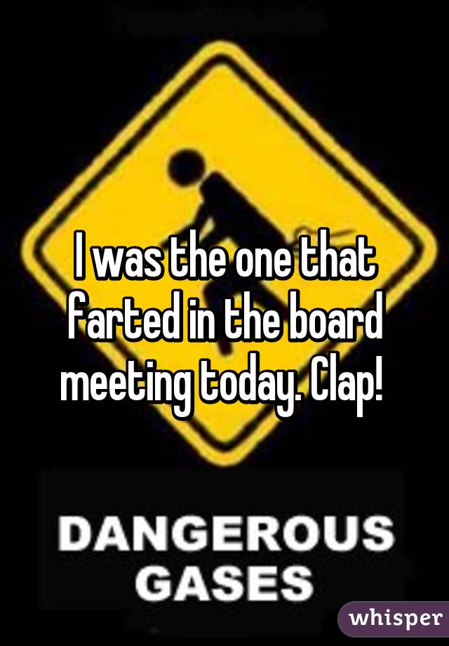 I was the one that farted in the board meeting today. Clap! 