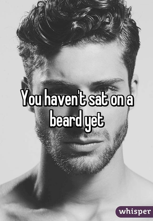 You haven't sat on a beard yet