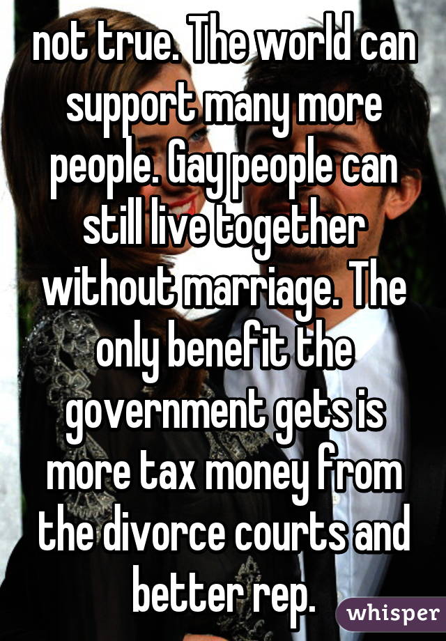 not true. The world can support many more people. Gay people can still live together without marriage. The only benefit the government gets is more tax money from the divorce courts and better rep.