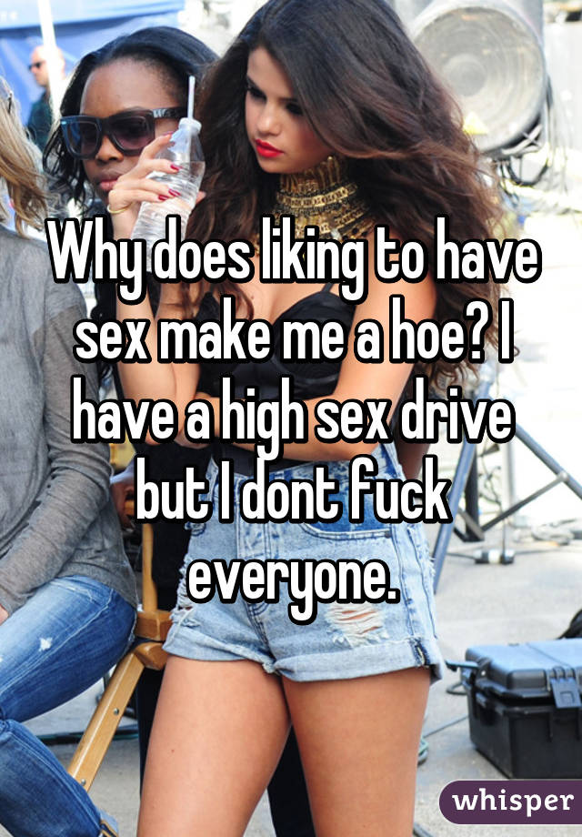 Why does liking to have sex make me a hoe? I have a high sex drive but I dont fuck everyone.