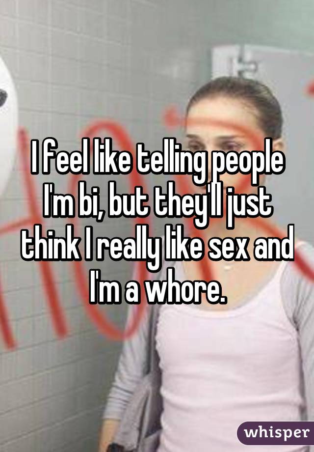 I feel like telling people I'm bi, but they'll just think I really like sex and I'm a whore.