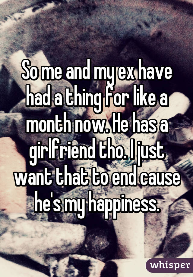 So me and my ex have had a thing for like a month now. He has a girlfriend tho. I just want that to end cause he's my happiness.