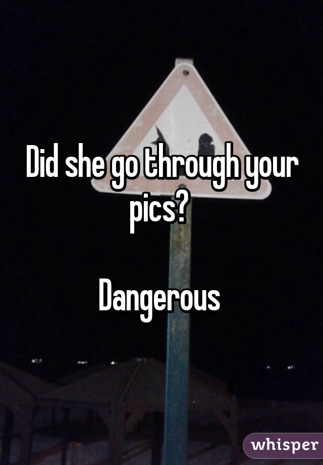 Did she go through your pics? 

Dangerous 