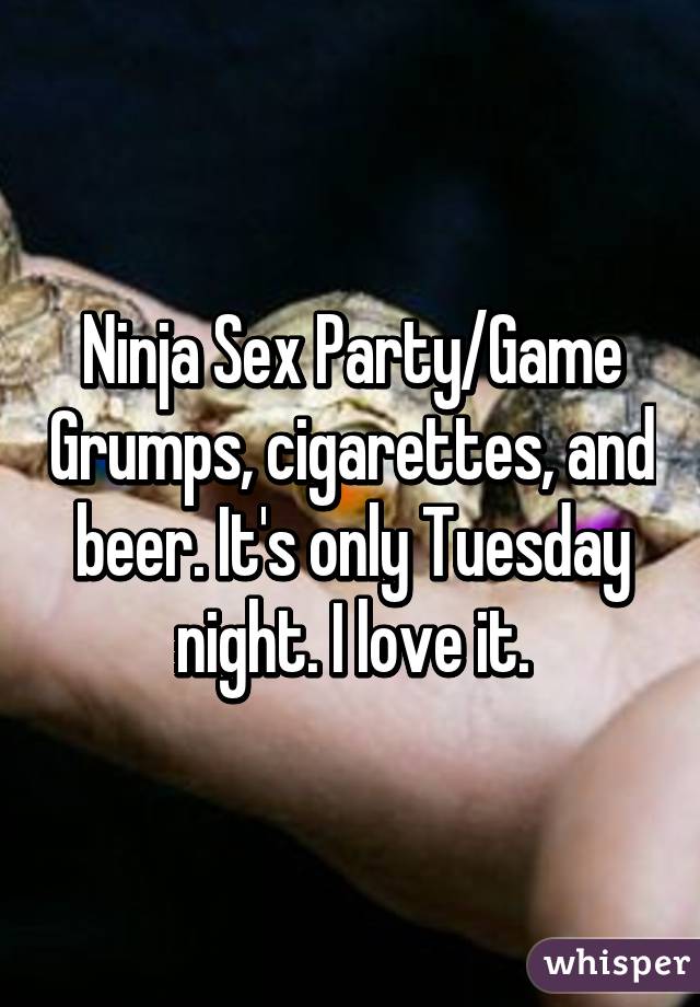 Ninja Sex Party/Game Grumps, cigarettes, and beer. It's only Tuesday night. I love it.