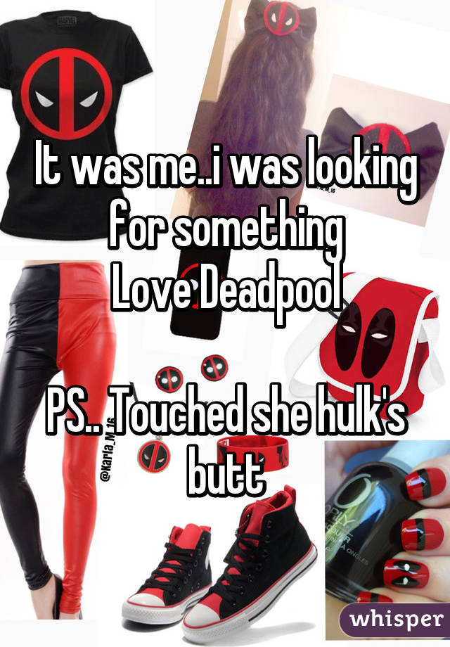 It was me..i was looking for something
Love Deadpool

PS.. Touched she hulk's butt