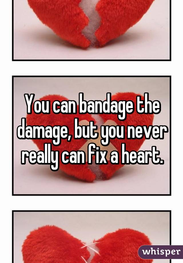 You can bandage the damage, but you never really can fix a heart.