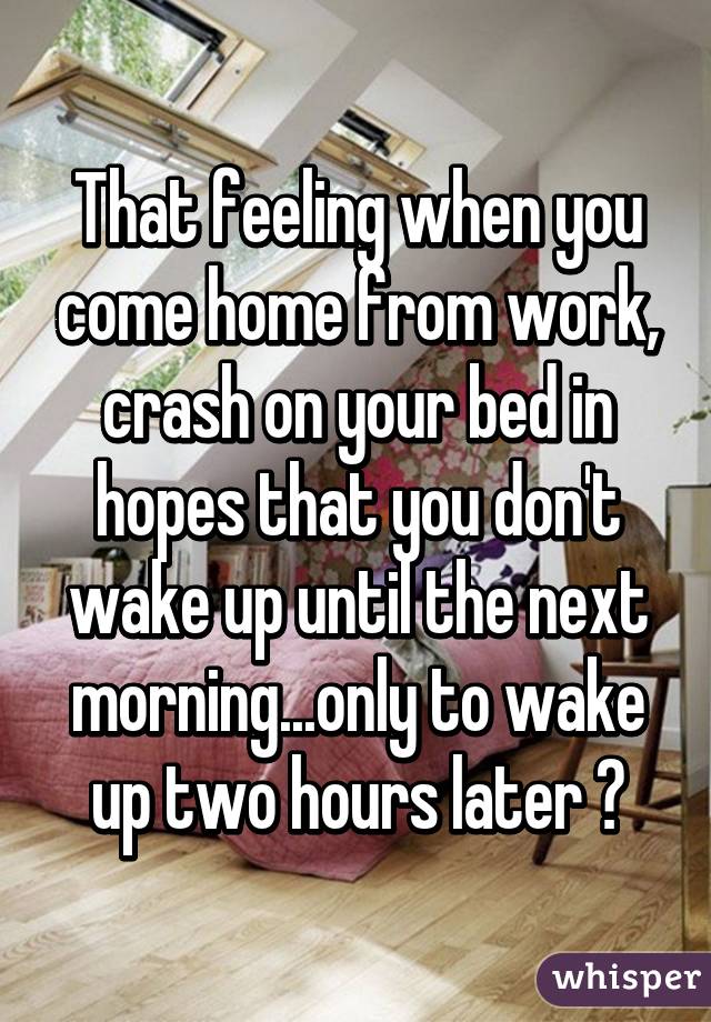 That feeling when you come home from work, crash on your bed in hopes that you don't wake up until the next morning...only to wake up two hours later 😑