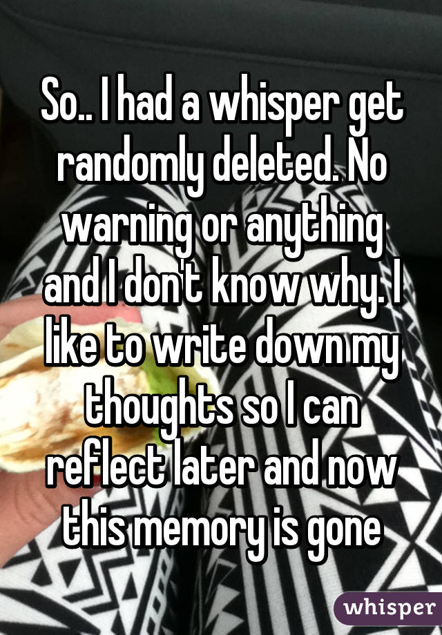 So.. I had a whisper get randomly deleted. No warning or anything and I don't know why. I like to write down my thoughts so I can reflect later and now this memory is gone