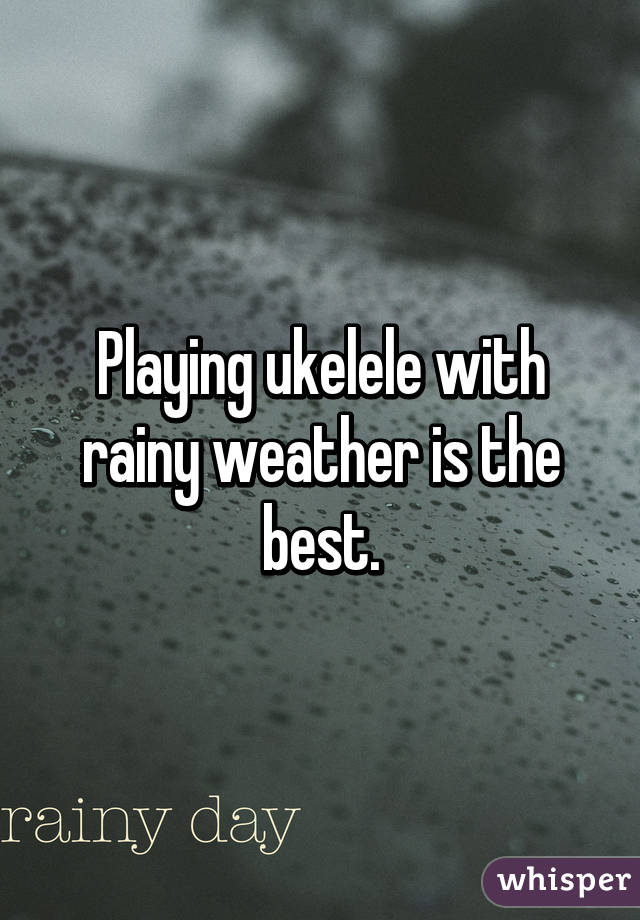 Playing ukelele with rainy weather is the best.