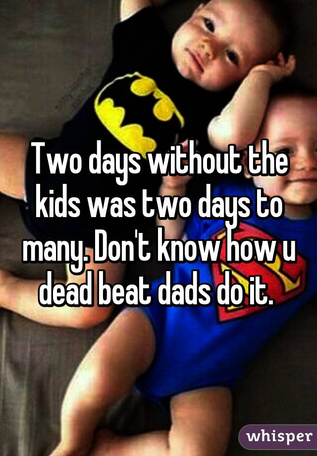 Two days without the kids was two days to many. Don't know how u dead beat dads do it. 