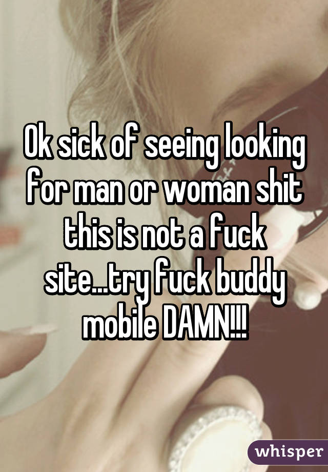 Ok sick of seeing looking for man or woman shit this is not a fuck site...try fuck buddy mobile DAMN!!!