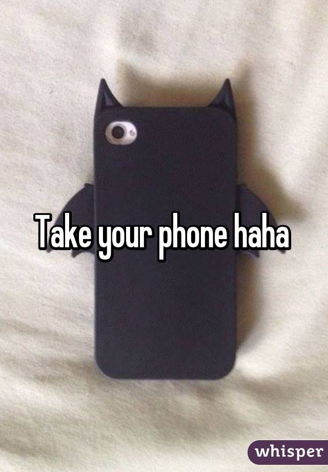 Take your phone haha 