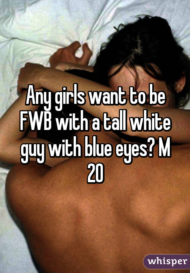 Any girls want to be FWB with a tall white guy with blue eyes? M 20