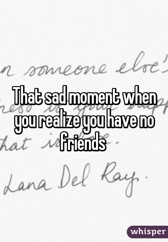 That sad moment when you realize you have no friends 