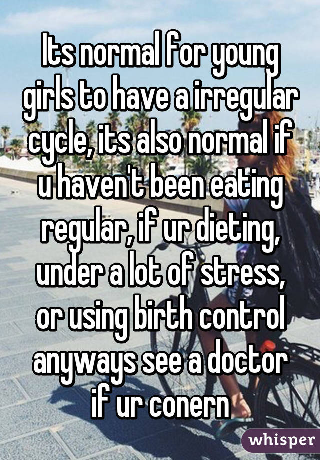 Its normal for young girls to have a irregular cycle, its also normal if u haven't been eating regular, if ur dieting, under a lot of stress, or using birth control anyways see a doctor if ur conern