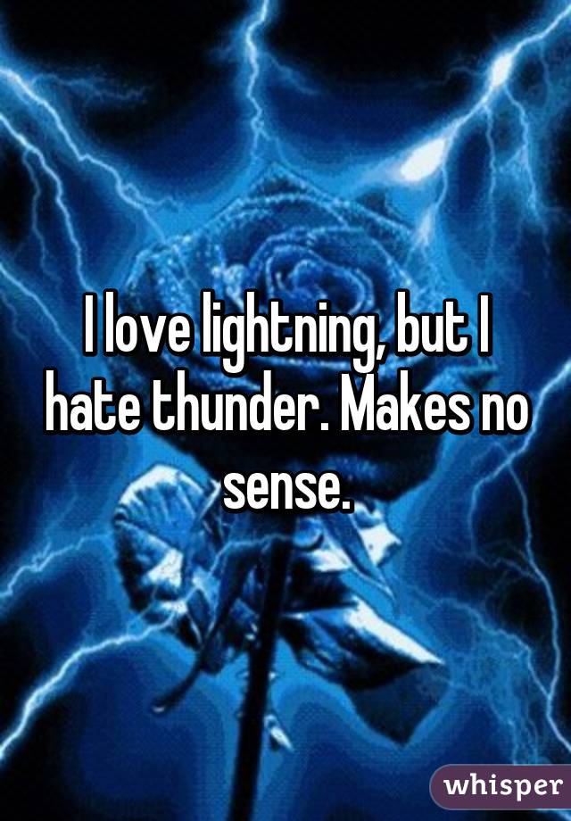 I love lightning, but I hate thunder. Makes no sense.