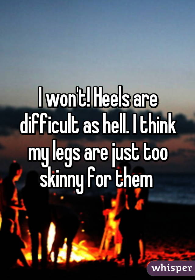 I won't! Heels are difficult as hell. I think my legs are just too skinny for them 