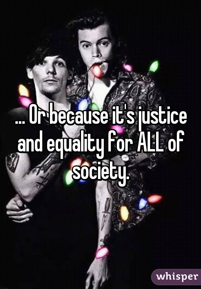 ... Or because it's justice and equality for ALL of society.