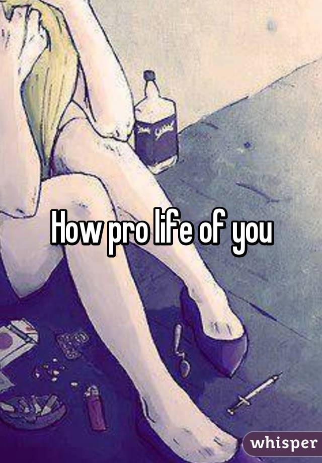 How pro life of you