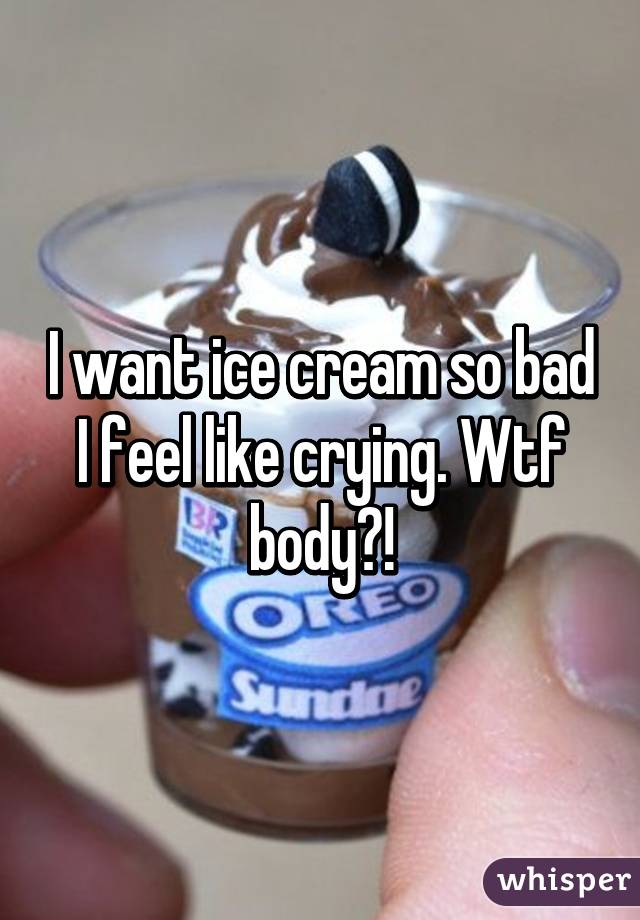 I want ice cream so bad I feel like crying. Wtf body?!