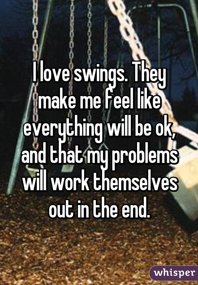 I love swings. They make me feel like everything will be ok, and that my problems will work themselves out in the end.