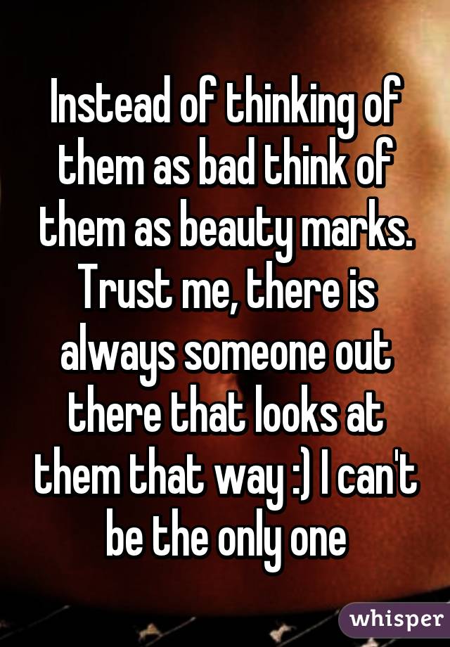 Instead of thinking of them as bad think of them as beauty marks. Trust me, there is always someone out there that looks at them that way :) I can't be the only one