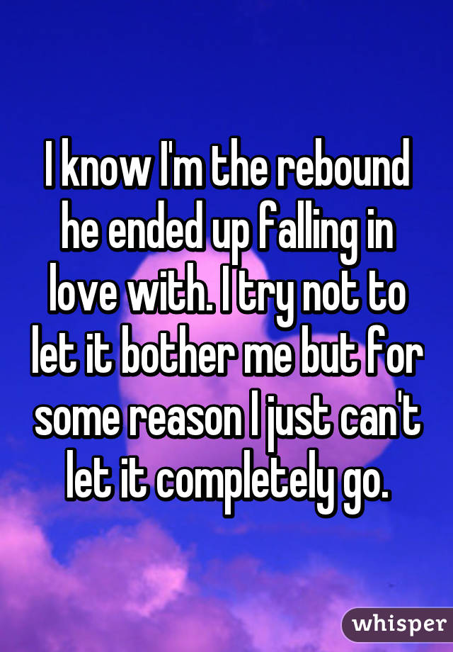 I know I'm the rebound he ended up falling in love with. I try not to let it bother me but for some reason I just can't let it completely go.