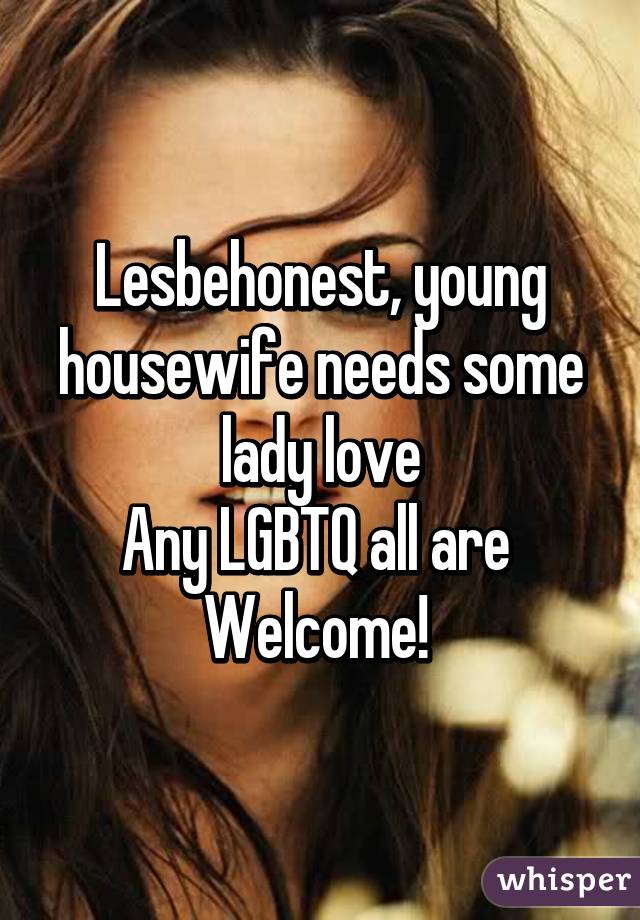 Lesbehonest, young housewife needs some lady love
Any LGBTQ all are 
Welcome! 