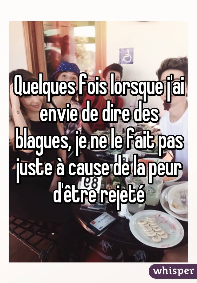 Quelques fois lorsque j'ai envie de dire des blagues, je ne le fait pas juste à cause de la peur d'être rejeté