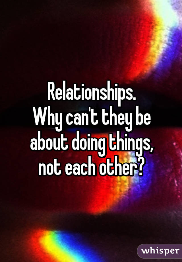 Relationships.
Why can't they be about doing things,
not each other?