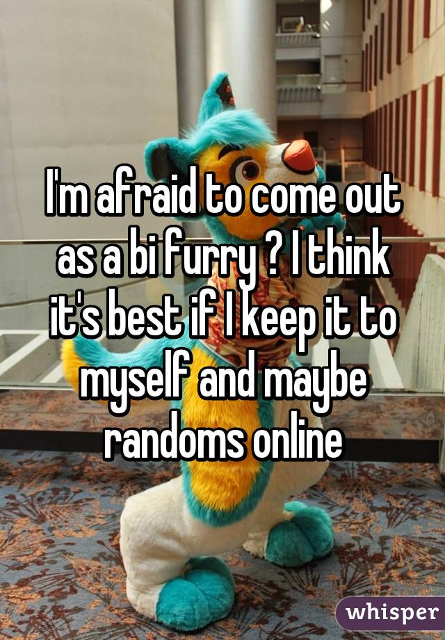 I'm afraid to come out as a bi furry 😞 I think it's best if I keep it to myself and maybe randoms online