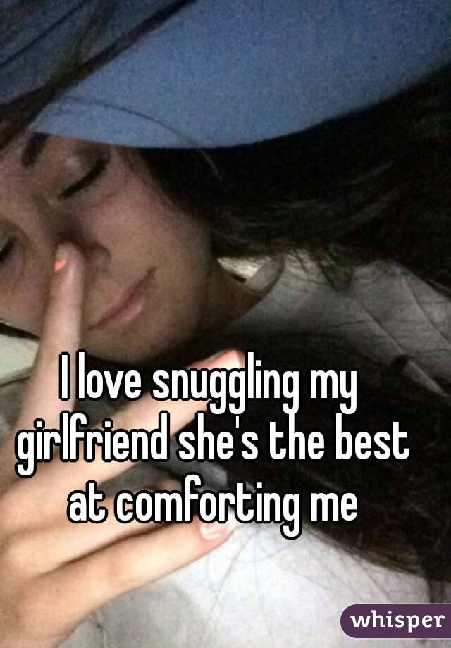 I love snuggling my girlfriend she's the best at comforting me